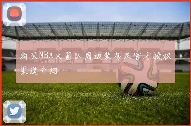 购买NBA火箭队周边装备及官方授权渠道介绍