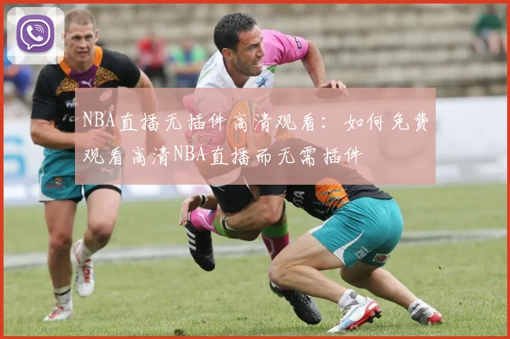 NBA直播无插件高清观看:如何免费观看高清NBA直播而无需插件