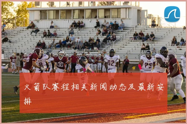 火箭队赛程相关新闻动态及最新安排
