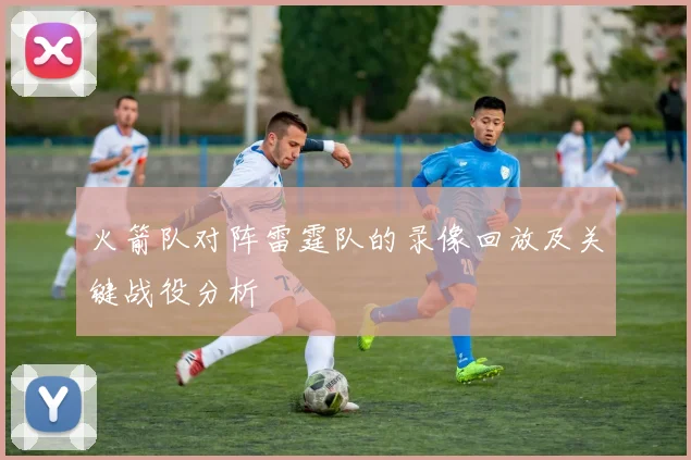 火箭队对阵雷霆队的录像回放及关键战役分析