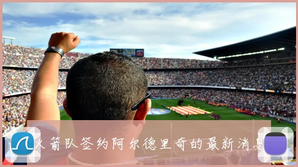 火箭队签约阿尔德里奇的最新消息