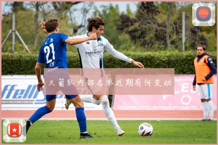 火箭队内部名单近期有何变动