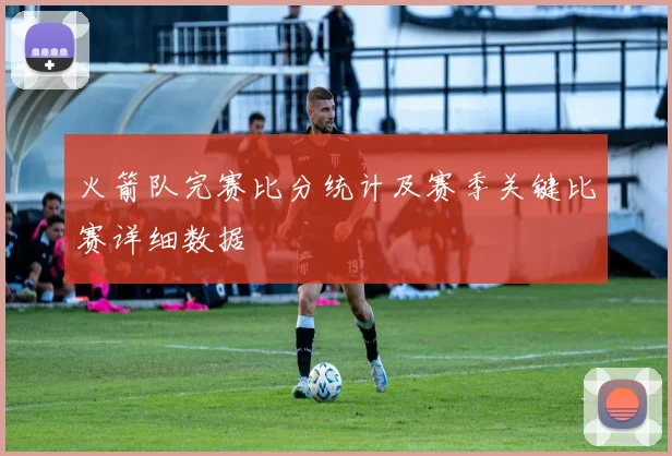 火箭队完赛比分统计及赛季关键比赛详细数据
