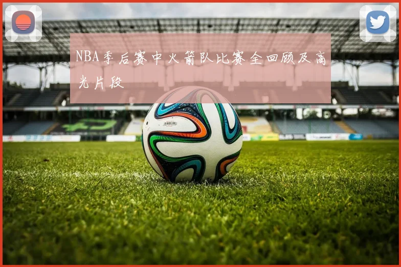 NBA季后赛中火箭队比赛全回顾及高光片段