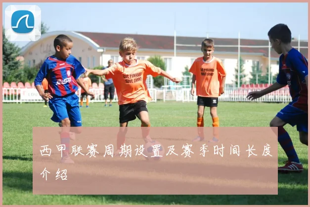 西甲联赛周期设置及赛季时间长度介绍