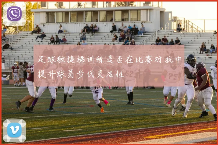 足球敏捷梯训练是否在比赛对抗中提升球员步伐灵活性