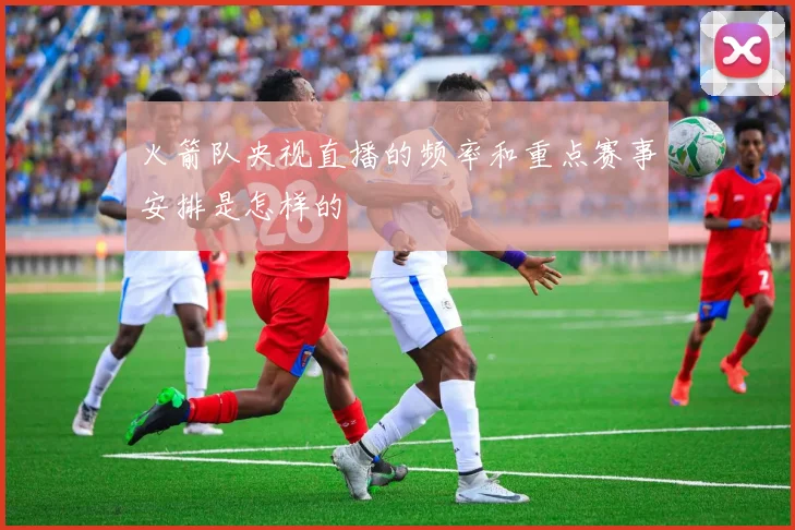 火箭队央视直播的频率和重点赛事安排是怎样的