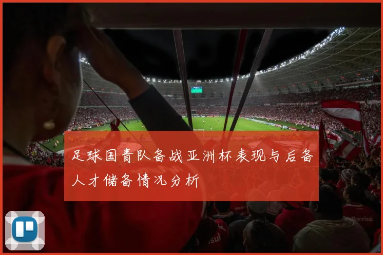 足球国青队备战亚洲杯表现与后备人才储备情况分析