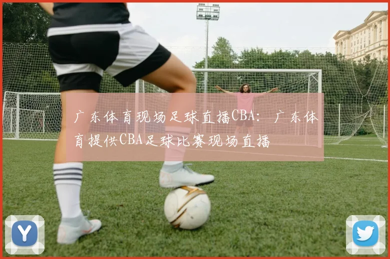 广东体育现场足球直播CBA：广东体育提供CBA足球比赛现场直播