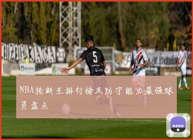 NBA抢断王排行榜及防守能力最强球员盘点