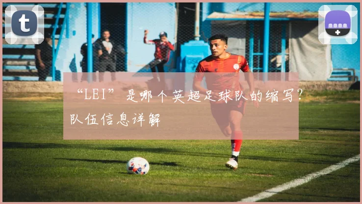 “LEI”是哪个英超足球队的缩写?队伍信息详解