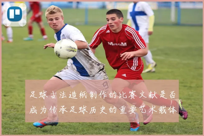 足球古法造纸制作的比赛文献是否成为传承足球历史的重要艺术载体