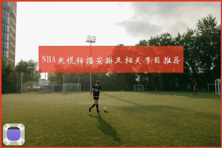 NBA央视转播安排及相关节目推荐
